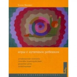 Игры с аутичным ребенком. Установление контакта, способы взаимодействия, развитие речи, психотерапия. Практическое