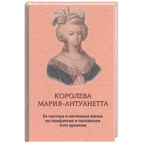 Королева Мария-Антуанетта. Биография. Ее частная и интимная жизнь по памфлетам и пасквилям того врем