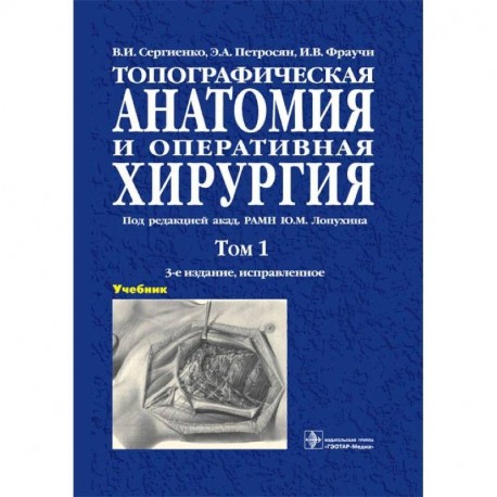 Топографическая анатомия и оперативная хирургия. Учебник в 2-х томах. Том 1