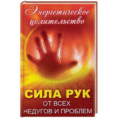 Сила рук от всех недугов и проблем. Энергетическое целительство