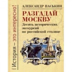 Разгадай Москву. Десять исторических экскурсий по российской столице