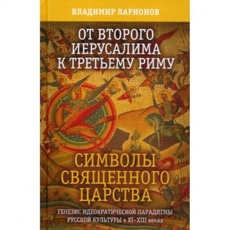 От Второго Иерусалима к Третьему Риму. Символы Священного Царства. Генезис идеократической парадигмы русской культуры в