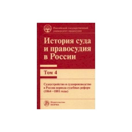 История суда и правосудия. Том 4. Судоустройство и судопроизводство в России периода судебных реформ