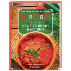 КГБ, или Как готовили бабушки. Секреты фирменных блюд, рецепты праздничные и повседневные