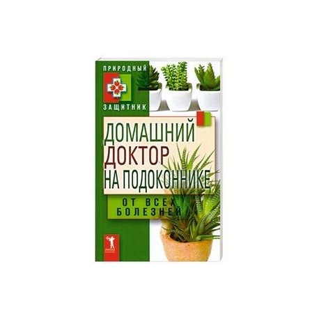 Домашний доктор на подоконнике. От всех болезней