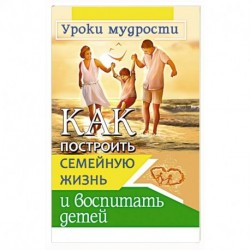 Как построить семейную жизнь и воспитать детей. Уроки мудрости