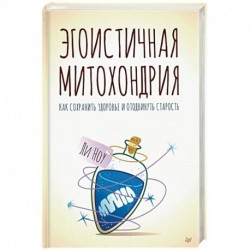 Эгоистичная митохондрия. Как сохранить здоровье и отодвинуть старость