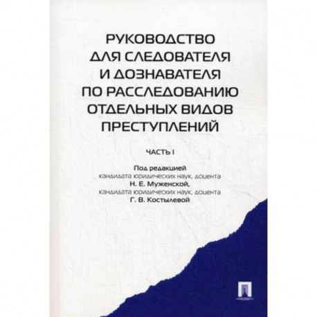 Руководство для следователя и дознавателя по расследованию отдельных видов преступлений. В 2-х частях. Часть 1