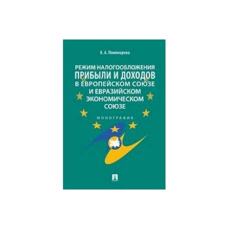 Режим налогообложения прибыли и доходов в Европейском союзе и Евразийском экономическом союзе. Монография