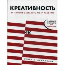 Креативность. 31 способ заставить мозг работать. Навыки будущего для подростков