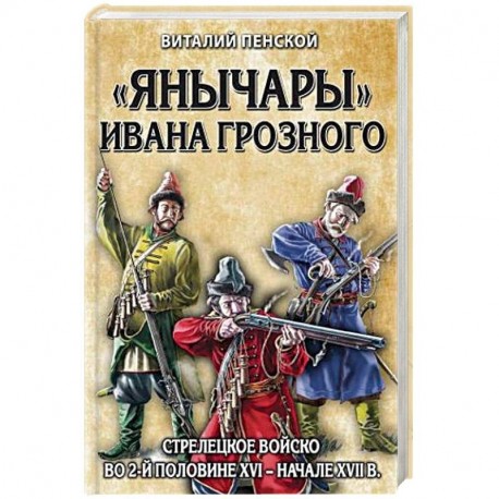 «Янычары» Ивана Грозного: стрелецкое войско во 2-й половине XVI – начале XVII вв.