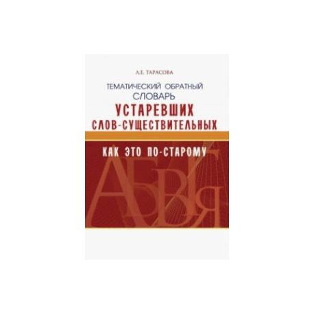 Тематический обратный словарь устаревших слов-существительных. Как это по-старому