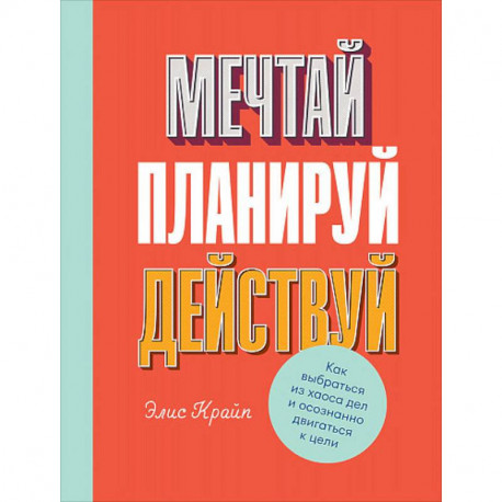 Мечтай! Планируй! Действуй! Как выбраться из хаоса дел и осознанно двигаться к цели