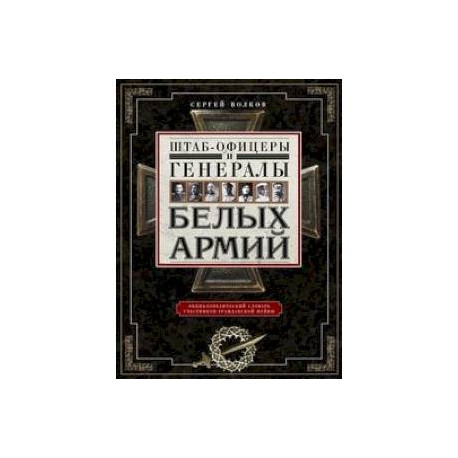Штаб­офицеры и генералы белых армий. Энциклопедический словарь участников Гражданской войны