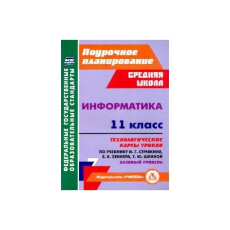 Информатика. 11 класс. Технологические карты уроков по учебнику И. Г. Семакина. Базовый уровень