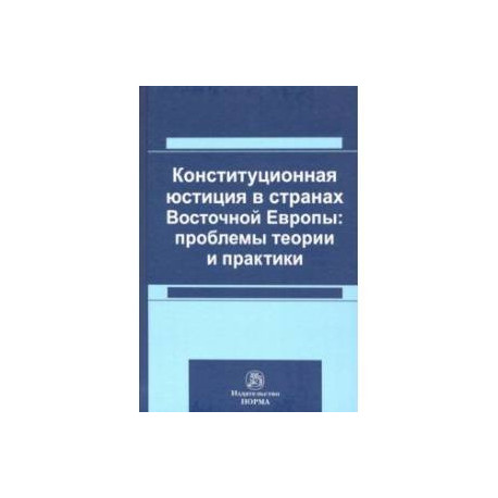 Конституционная юстиция в странах Восточной Европы: проблемы теории и практики. Монография