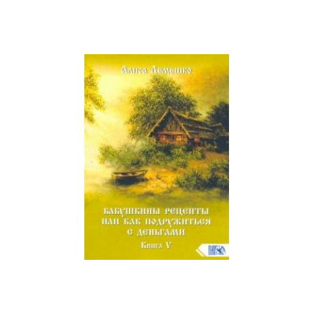 Бабушкины рецепты или как подружиться с деньгами. Книга 5