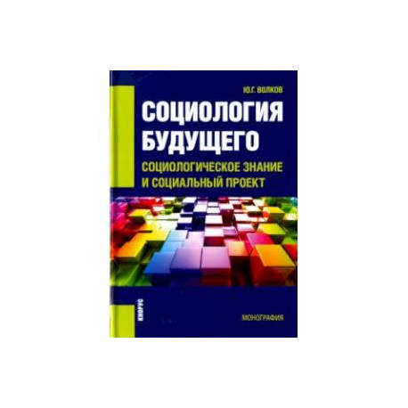 Социология будущего. Социологическое знание и социальный проект. Монография