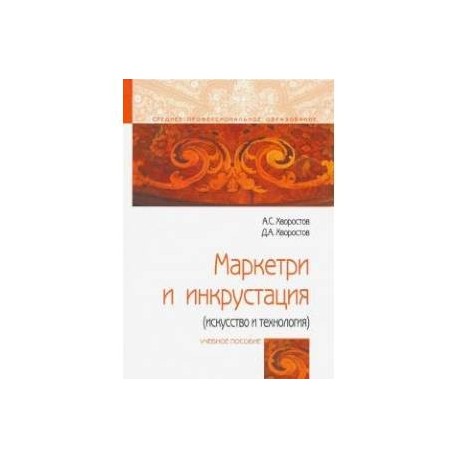 Маркетри и инкрустация (искусство и технология): Уч.пос. / А.С.Хворостов-М.:Форум,НИЦ ИНФРА-М,2018-224 с.-(СПО).