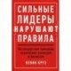 Сильные лидеры нарушают правила: Нестандартные принципы управления командой и бизнесом