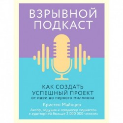 Взрывной подкаст. Как создать успешный проект от идеи до первого миллиона