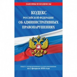 Кодекс Российской Федерации об административных правонарушениях: текст с посл. изм. и доп. на 2 февраля 2020 г.