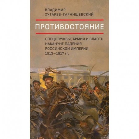 Противостояние.Спецслужбы,армия и власть накануне падения Российск.импер,1913-1917 гг.+с/о