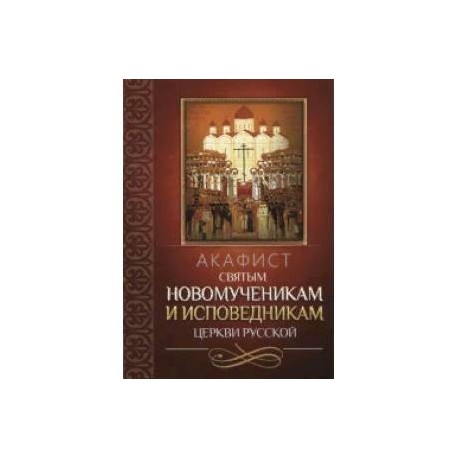 Акафист святым новомученикам и исповедникам Церкви Русской