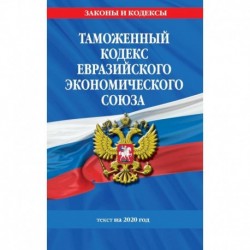 Таможенный кодекс Евразийского экономического союза. Текст на 2020 год