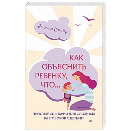 Как объяснить ребенку, что... Простые сценарии для сложных разговоров с детьми