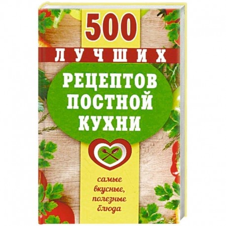 500 лучших рецептов постной кухни. Самые вкусные, полезные блюда