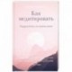 Как медитировать. Подружитесь со своим умом. Практическое руководство