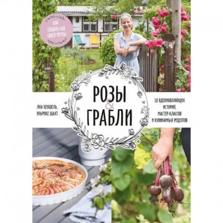 Розы & грабли. Как создать сад своей мечты. 20 вдохновляющих историй, мастер-классов и кулинарных ре