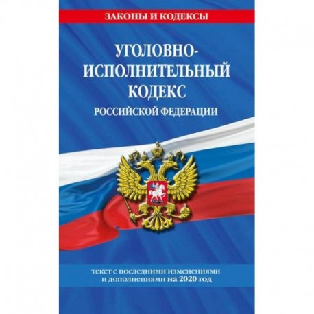 Уголовно-исполнительный кодекс Российской Федерации: текст с последними изменениями и дополнениями на 2020 год