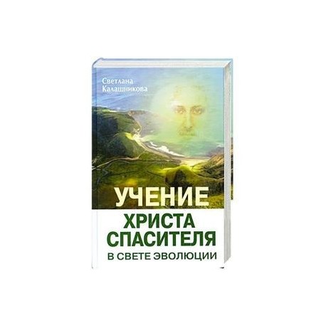 Учение Христа Спасителя в Свете Эволюции. Книга 1. Человек - венец творения Всевышнего Создателя Единой Вечной Жизни