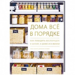 Дома всё в порядке. Как победить беспорядок в шкафу, в доме и в жизни