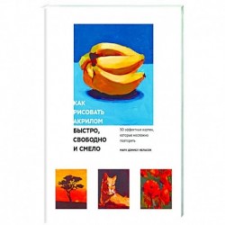 Как рисовать акрилом быстро, свободно и смело. 50 эффектных картин, которые несложно повторить