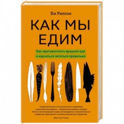 Как мы едим. Как противостоять вредной еде и научиться питаться правильно