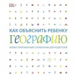 Как объяснить ребенку географию. Иллюстрированный справочник для родителей