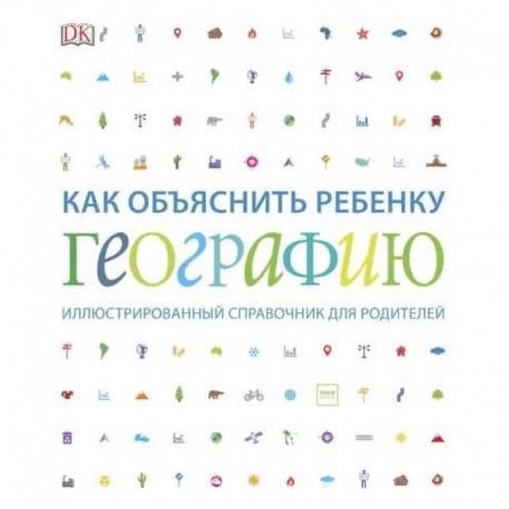 Как объяснить ребенку географию. Иллюстрированный справочник для родителей