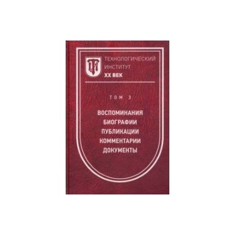 Технологический институт ХХ век. Том 3. Воспоминания. Биографии. Публикации. Комментарии. Документы