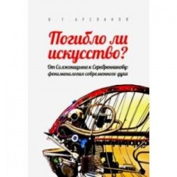 Погибло ли искусство? От Солженицина к Серебренникову. Феноменология современного духа