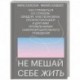 Не мешай себе жить. Как справиться со страхом, обидой, чувством вины, прокрастинацией