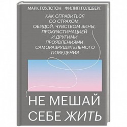 Не мешай себе жить. Как справиться со страхом, обидой, чувством вины, прокрастинацией