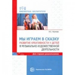 Мы играем в сказку. Развитие креативности у детей в музыкально-художественной деятельности