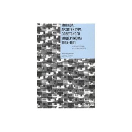 Москва. Архитектура советского модернизма, 1955-1991. Справочник-путеводитель