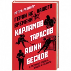 Герои не нашего времени. Харламов, Тарасов, Яшин, Бесков в рассказах родных, друзей и учеников