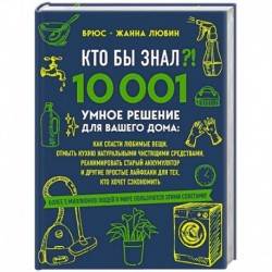 КТО БЫ ЗНАЛ?! 10 001 умное решение для вашего дома: как спасти любимые вещи, отмыть кухню натуральными чистящими