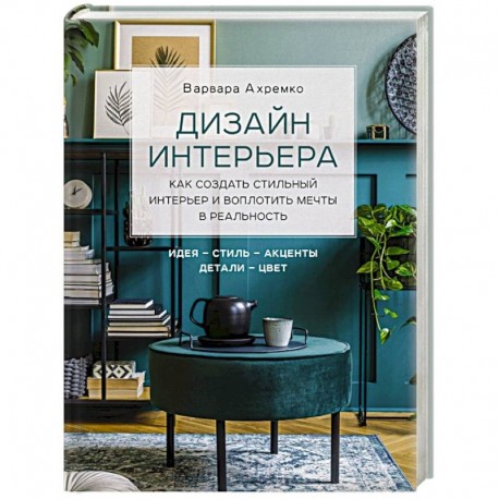 Дизайн интерьера. Как создать стильный интерьер и воплотить мечты в реальность