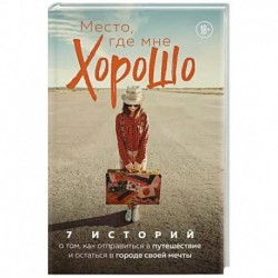 Место, где мне хорошо. 7 историй о том, как отправиться в путешествие и остаться в городе своей мечты